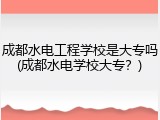 成都水电工程学校是大专吗(成都水电学校大专？)