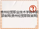 贵州经贸职业技术学院中职部官网(贵州经贸职院官网)