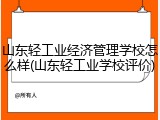 山东轻工业经济管理学校怎么样(山东轻工业学校评价)