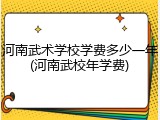 河南武术学校学费多少一年(河南武校年学费)
