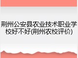 荆州公安县农业技术职业学校好不好(荆州农校评价)