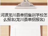 河源龙川县单招集训学校怎么报名(龙川县单招报名)