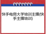 快手电商大学培训主播(快手主播培训)