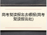 高考复读报名去哪报(高考复读报名处)