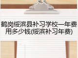 鹤岗绥滨县补习学校一年费用多少钱(绥滨补习年费)