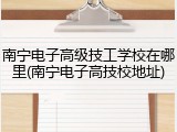 南宁电子高级技工学校在哪里(南宁电子高技校地址)