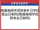 南通港闸学成高考补习学校是全日制吗(南通港闸学成高考全日制吗)