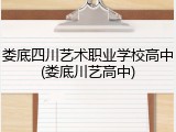 娄底四川艺术职业学校高中(娄底川艺高中)