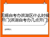 无锡自考办滨湖区什么时候开门(滨湖自考办几点开门)
