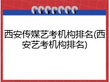 西安传媒艺考机构排名(西安艺考机构排名)