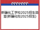 新疆化工学校2025招生简章(新疆化校2025招生)