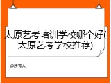 太原艺考培训学校哪个好(太原艺考学校推荐)