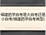 福建药学自考是大自考还是小自考(福建药学自考类型)