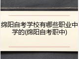 绵阳自考学校有哪些职业中学的(绵阳自考职中)