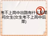 考不上高中出路有什么后果吗女生(女生考不上高中后果)