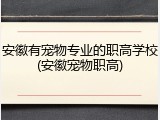安徽有宠物专业的职高学校(安徽宠物职高)