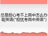 总是担心考不上高中怎么办呢英语("担忧考高中英语")