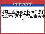 河南工业贸易学校宿舍条件怎么样("河南工贸宿舍条件")