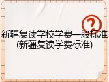 新疆复读学校学费一般标准(新疆复读学费标准)