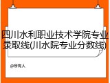 四川水利职业技术学院专业录取线(川水院专业分数线)