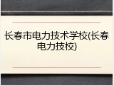 长春市电力技术学校(长春电力技校)