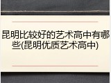 昆明比较好的艺术高中有哪些(昆明优质艺术高中)