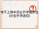 考不上高中怎么升学呢女生(女生升学途径)