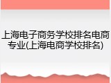 上海电子商务学校排名电商专业(上海电商学校排名)