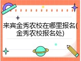 来宾金秀农校在哪里报名(金秀农校报名处)