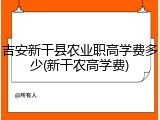 吉安新干县农业职高学费多少(新干农高学费)