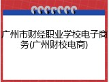 广州市财经职业学校电子商务(广州财校电商)