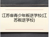 江苏省青少年叛逆学校(江苏叛逆学校)
