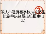 肇庆市经贸易学校技校招生电话(肇庆经贸技校招生电话)