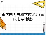 重庆电力专科学校地址(重庆电专地址)