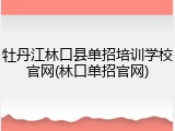 牡丹江林口县单招培训学校官网(林口单招官网)