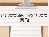 产后康复师累吗?(产后康复累吗)