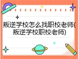 叛逆学校怎么找职校老师(叛逆学校职校老师)