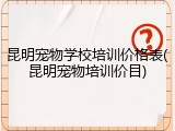昆明宠物学校培训价格表(昆明宠物培训价目)