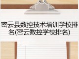 密云县数控技术培训学校排名(密云数控学校排名)