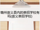 赣州崇义县内的单招学校有吗(崇义单招学校)