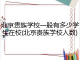 北京贵族学校一般有多少学生在校(北京贵族学校人数)