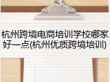 杭州跨境电商培训学校哪家好一点(杭州优质跨境培训)