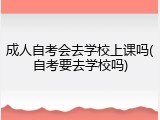 成人自考会去学校上课吗(自考要去学校吗)