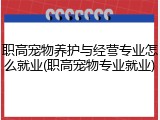职高宠物养护与经营专业怎么就业(职高宠物专业就业)