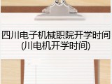四川电子机械职院开学时间(川电机开学时间)