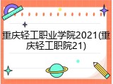 重庆轻工职业学院2021(重庆轻工职院21)
