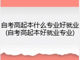 自考高起本什么专业好就业(自考高起本好就业专业)