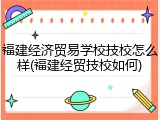 福建经济贸易学校技校怎么样(福建经贸技校如何)