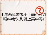 中考两科差考不上高中可以吗(中考失利能上高中吗)