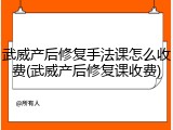武威产后修复手法课怎么收费(武威产后修复课收费)
